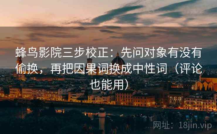 蜂鸟影院三步校正：先问对象有没有偷换，再把因果词换成中性词（评论也能用）