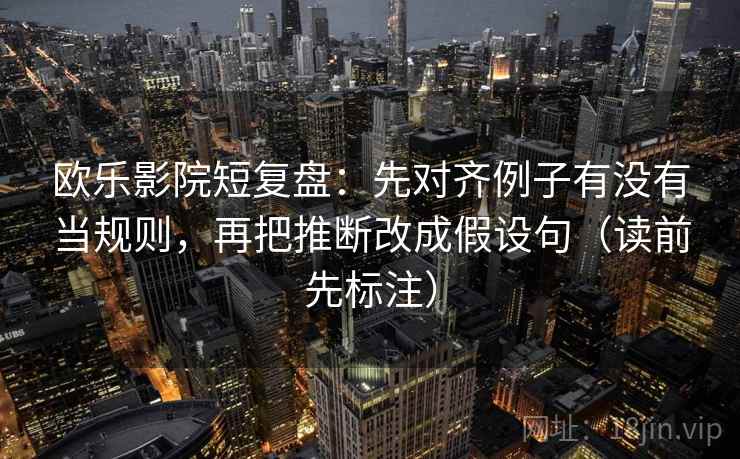 欧乐影院短复盘：先对齐例子有没有当规则，再把推断改成假设句（读前先标注）