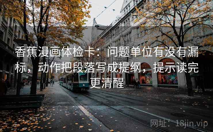 香蕉漫画体检卡：问题单位有没有漏标，动作把段落写成提纲，提示读完更清醒