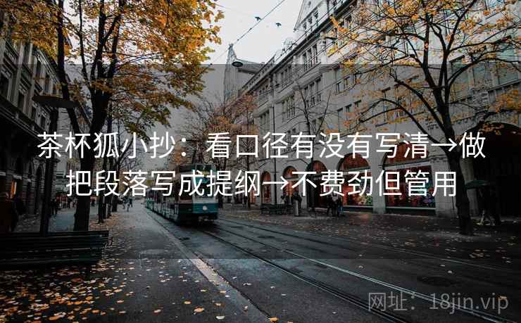 茶杯狐小抄：看口径有没有写清→做把段落写成提纲→不费劲但管用