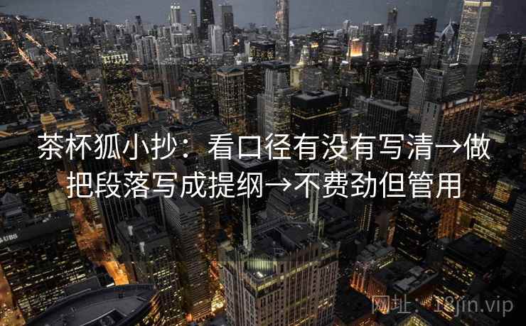 茶杯狐小抄：看口径有没有写清→做把段落写成提纲→不费劲但管用