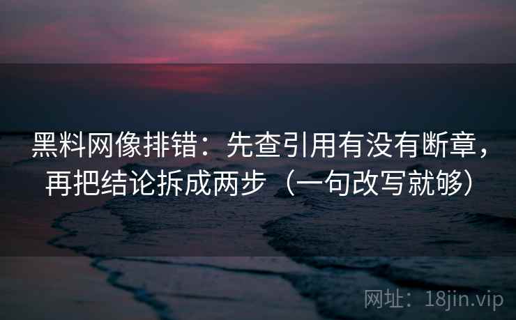 黑料网像排错：先查引用有没有断章，再把结论拆成两步（一句改写就够）