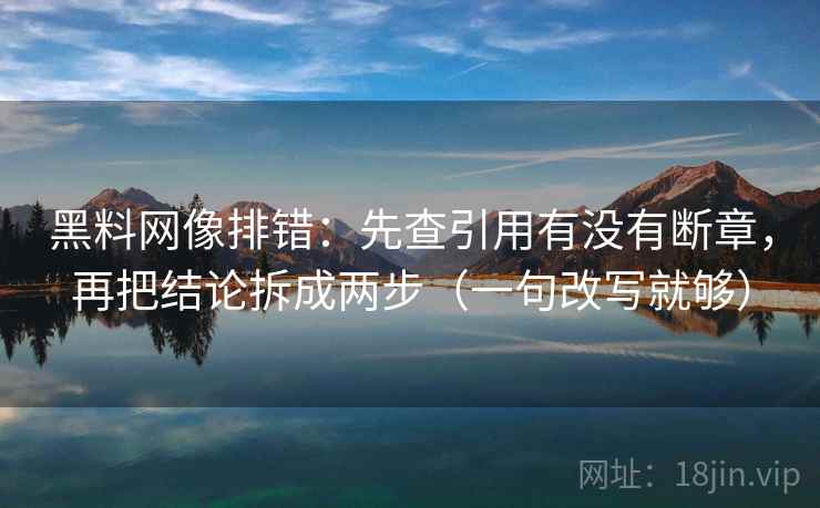 黑料网像排错：先查引用有没有断章，再把结论拆成两步（一句改写就够）