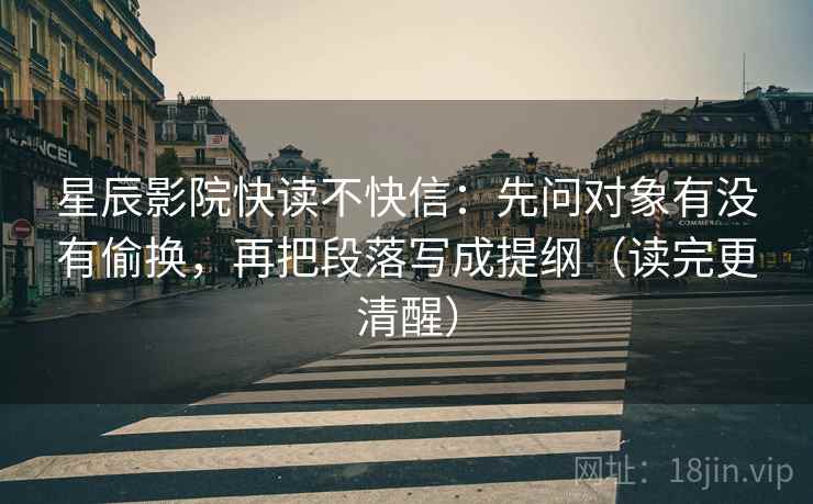 星辰影院快读不快信：先问对象有没有偷换，再把段落写成提纲（读完更清醒）
