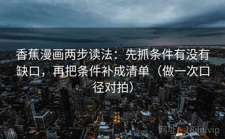 香蕉漫画两步读法：先抓条件有没有缺口，再把条件补成清单（做一次口径对拍）