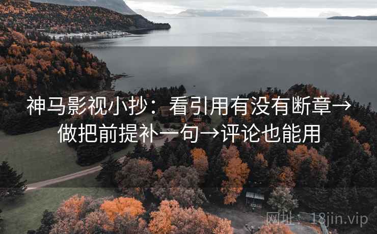 神马影视小抄：看引用有没有断章→做把前提补一句→评论也能用