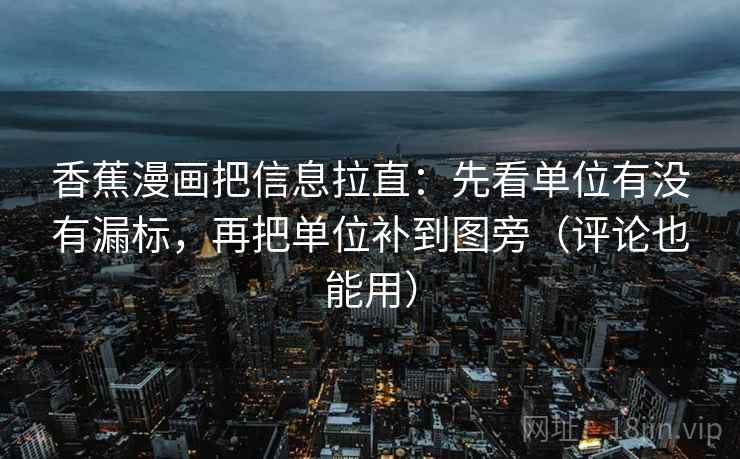 香蕉漫画把信息拉直：先看单位有没有漏标，再把单位补到图旁（评论也能用）