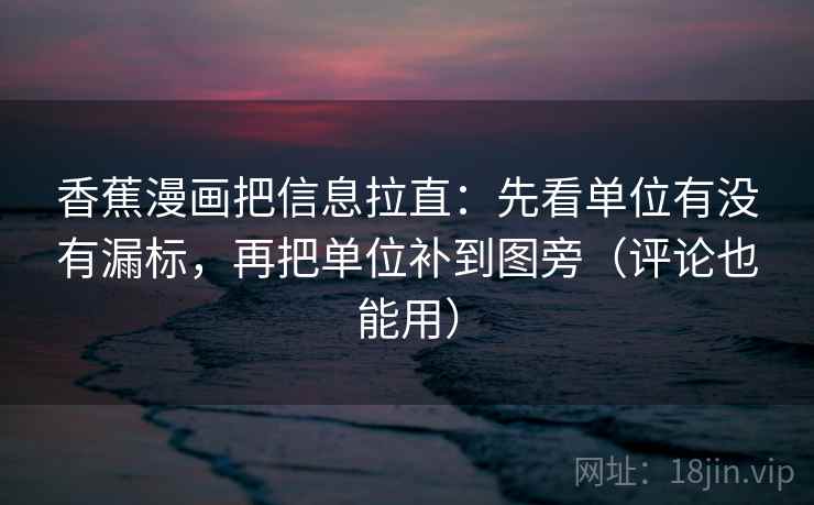 香蕉漫画把信息拉直：先看单位有没有漏标，再把单位补到图旁（评论也能用）
