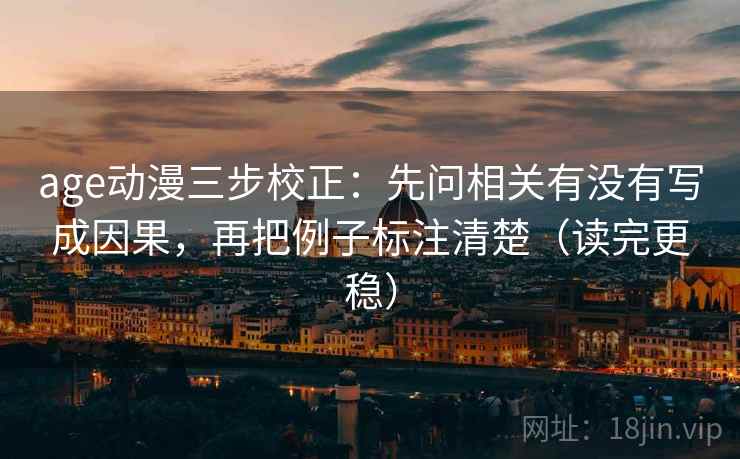 age动漫三步校正：先问相关有没有写成因果，再把例子标注清楚（读完更稳）