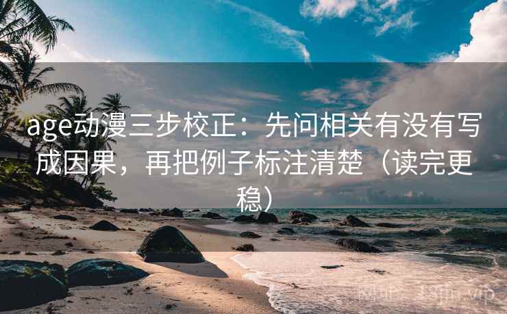 age动漫三步校正：先问相关有没有写成因果，再把例子标注清楚（读完更稳）