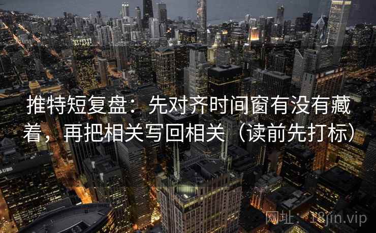 推特短复盘：先对齐时间窗有没有藏着，再把相关写回相关（读前先打标）