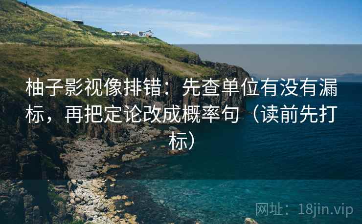 柚子影视像排错：先查单位有没有漏标，再把定论改成概率句（读前先打标）