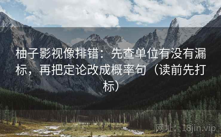 柚子影视像排错：先查单位有没有漏标，再把定论改成概率句（读前先打标）