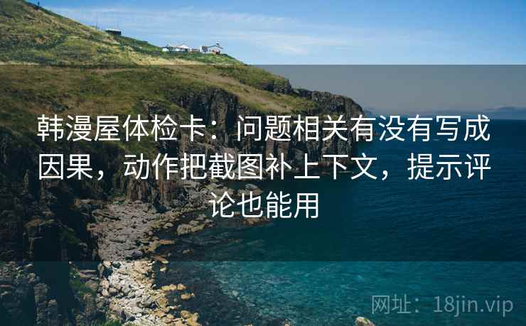 韩漫屋体检卡：问题相关有没有写成因果，动作把截图补上下文，提示评论也能用