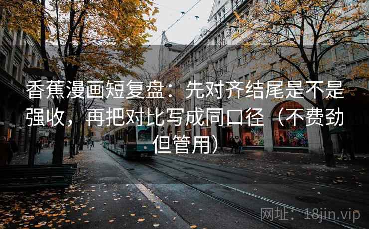 香蕉漫画短复盘：先对齐结尾是不是强收，再把对比写成同口径（不费劲但管用）