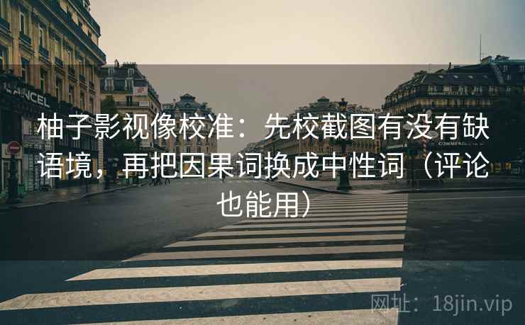 柚子影视像校准：先校截图有没有缺语境，再把因果词换成中性词（评论也能用）