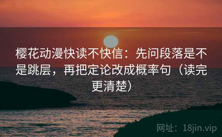 樱花动漫快读不快信：先问段落是不是跳层，再把定论改成概率句（读完更清楚）