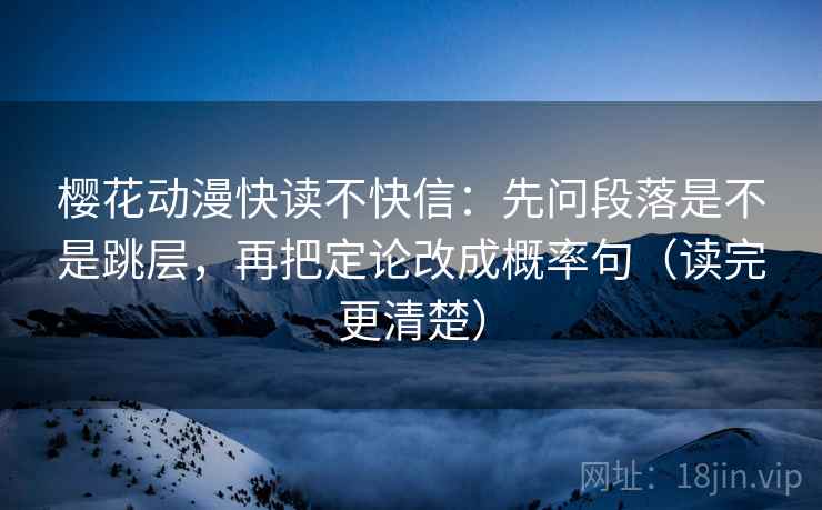 樱花动漫快读不快信：先问段落是不是跳层，再把定论改成概率句（读完更清楚）
