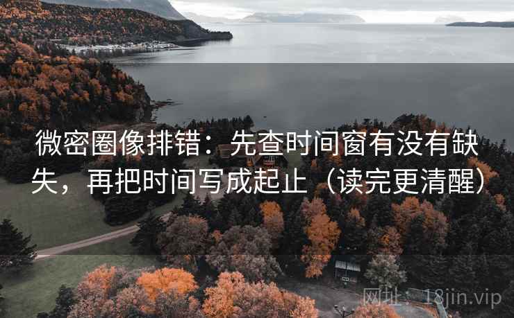 微密圈像排错：先查时间窗有没有缺失，再把时间写成起止（读完更清醒）