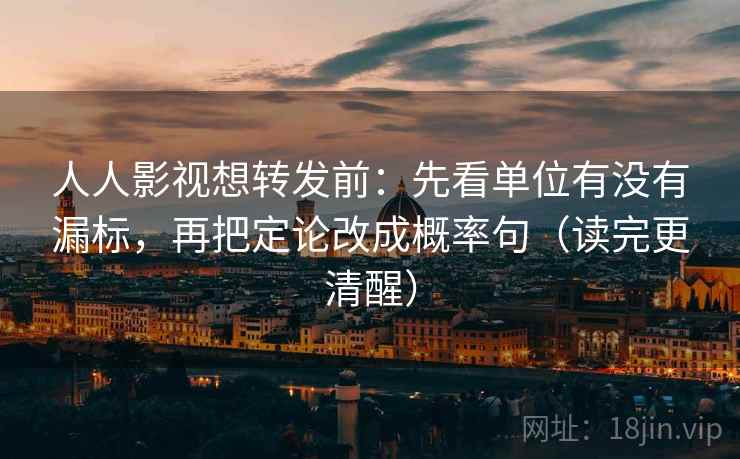 人人影视想转发前：先看单位有没有漏标，再把定论改成概率句（读完更清醒）