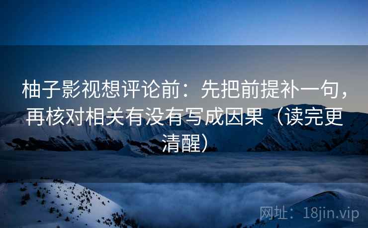 柚子影视想评论前：先把前提补一句，再核对相关有没有写成因果（读完更清醒）