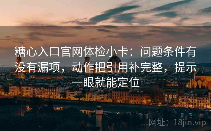 糖心入口官网体检小卡：问题条件有没有漏项，动作把引用补完整，提示一眼就能定位