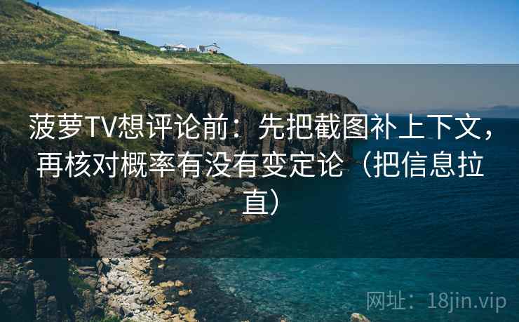 菠萝TV想评论前：先把截图补上下文，再核对概率有没有变定论（把信息拉直）