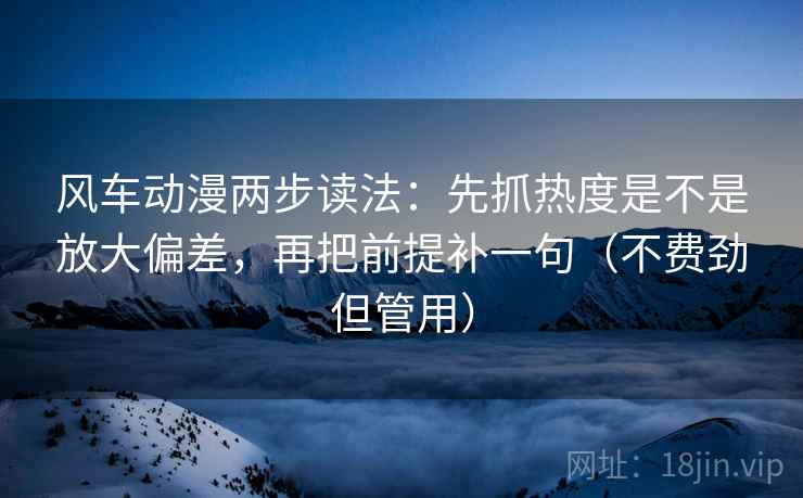 风车动漫两步读法：先抓热度是不是放大偏差，再把前提补一句（不费劲但管用）