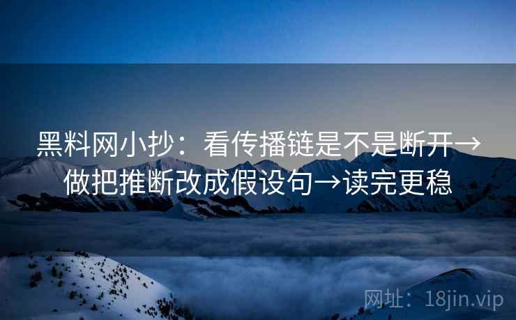 黑料网小抄：看传播链是不是断开→做把推断改成假设句→读完更稳