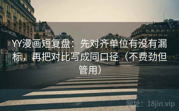 YY漫画短复盘：先对齐单位有没有漏标，再把对比写成同口径（不费劲但管用）