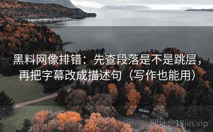 黑料网像排错：先查段落是不是跳层，再把字幕改成描述句（写作也能用）