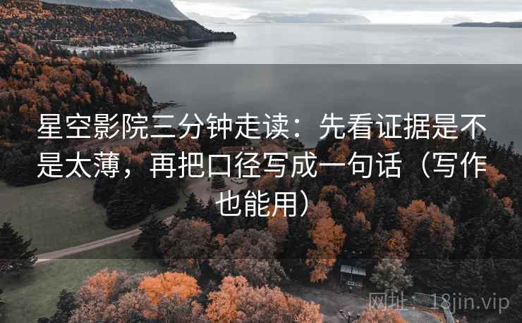 星空影院三分钟走读：先看证据是不是太薄，再把口径写成一句话（写作也能用）
