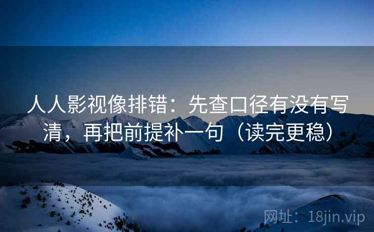 人人影视像排错：先查口径有没有写清，再把前提补一句（读完更稳）
