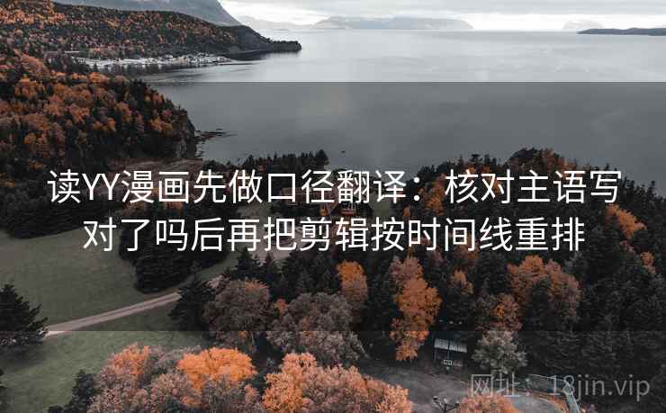 读YY漫画先做口径翻译：核对主语写对了吗后再把剪辑按时间线重排