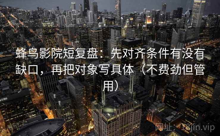 蜂鸟影院短复盘：先对齐条件有没有缺口，再把对象写具体（不费劲但管用）