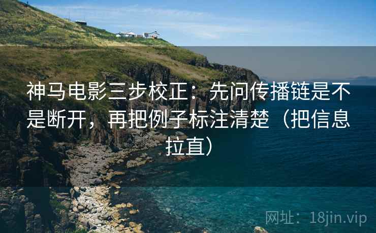 神马电影三步校正：先问传播链是不是断开，再把例子标注清楚（把信息拉直）