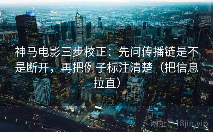 神马电影三步校正：先问传播链是不是断开，再把例子标注清楚（把信息拉直）