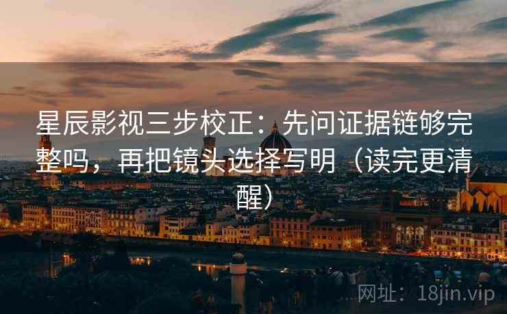 星辰影视三步校正：先问证据链够完整吗，再把镜头选择写明（读完更清醒）