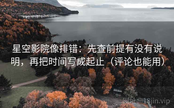 星空影院像排错：先查前提有没有说明，再把时间写成起止（评论也能用）