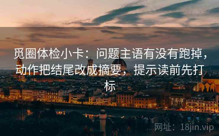 觅圈体检小卡：问题主语有没有跑掉，动作把结尾改成摘要，提示读前先打标