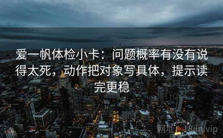 爱一帆体检小卡：问题概率有没有说得太死，动作把对象写具体，提示读完更稳