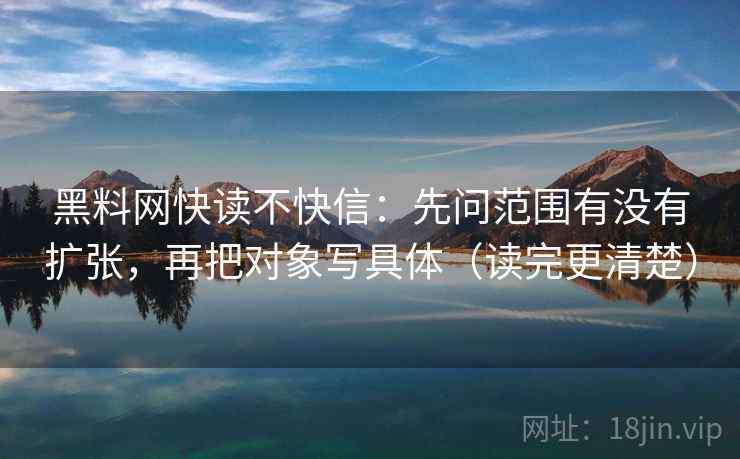 黑料网快读不快信：先问范围有没有扩张，再把对象写具体（读完更清楚）