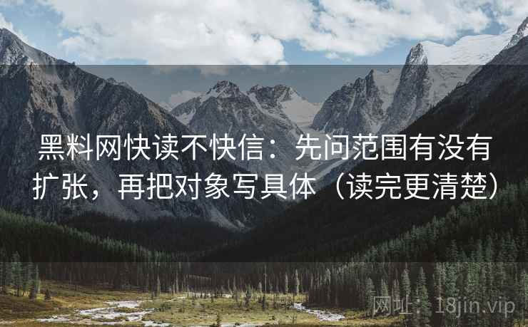 黑料网快读不快信：先问范围有没有扩张，再把对象写具体（读完更清楚）
