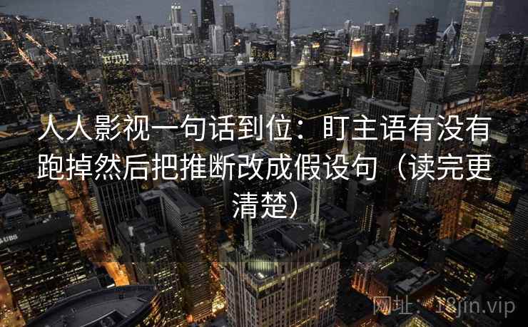人人影视一句话到位：盯主语有没有跑掉然后把推断改成假设句（读完更清楚）