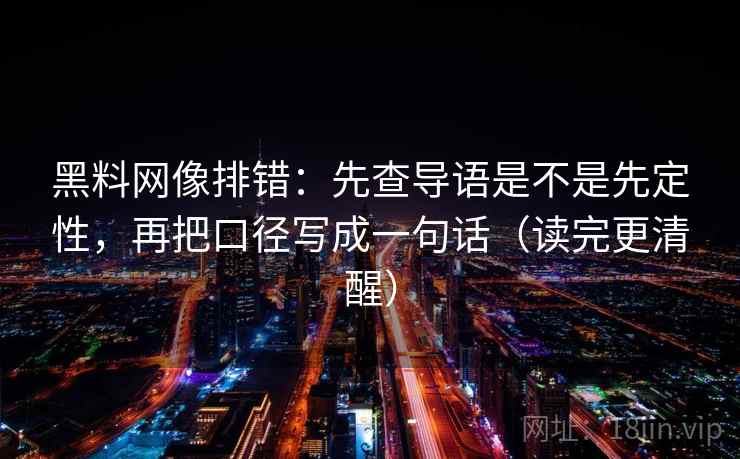 黑料网像排错：先查导语是不是先定性，再把口径写成一句话（读完更清醒）