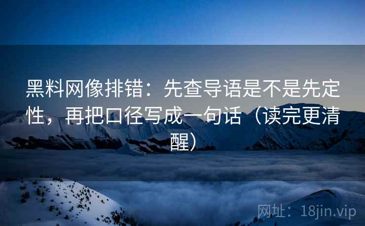 黑料网像排错：先查导语是不是先定性，再把口径写成一句话（读完更清醒）