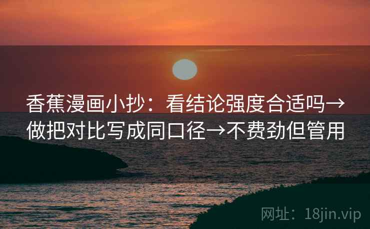 香蕉漫画小抄：看结论强度合适吗→做把对比写成同口径→不费劲但管用