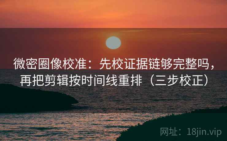 微密圈像校准：先校证据链够完整吗，再把剪辑按时间线重排（三步校正）
