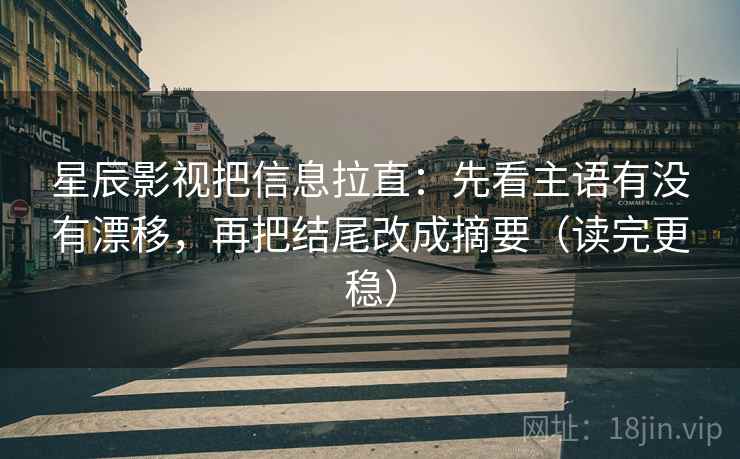 星辰影视把信息拉直：先看主语有没有漂移，再把结尾改成摘要（读完更稳）