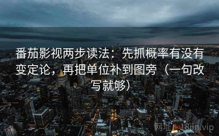 番茄影视两步读法：先抓概率有没有变定论，再把单位补到图旁（一句改写就够）